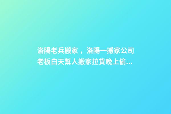 洛陽老兵搬家，洛陽一搬家公司老板白天幫人搬家拉貨晚上偷車拆賣